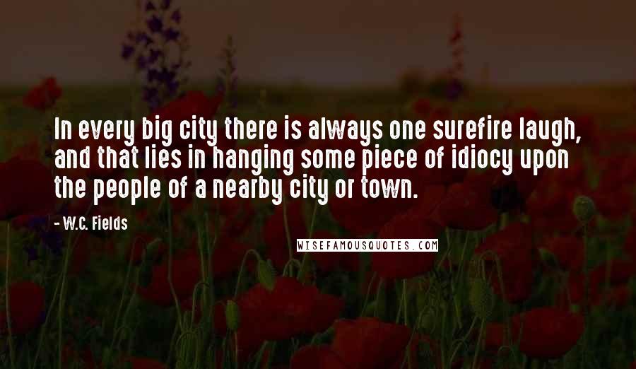 W.C. Fields Quotes: In every big city there is always one surefire laugh, and that lies in hanging some piece of idiocy upon the people of a nearby city or town.