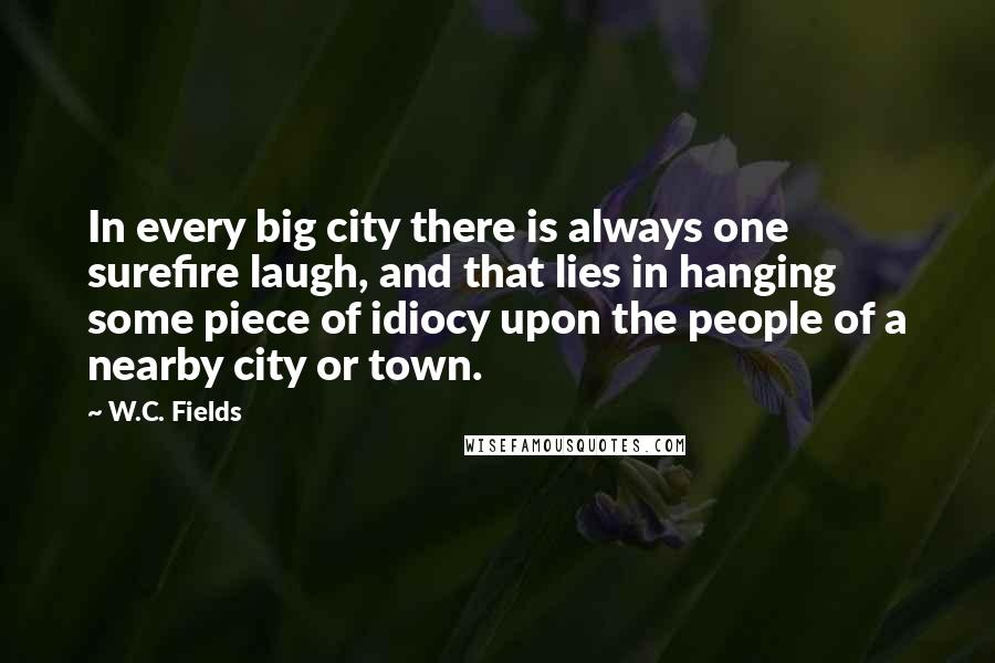 W.C. Fields Quotes: In every big city there is always one surefire laugh, and that lies in hanging some piece of idiocy upon the people of a nearby city or town.