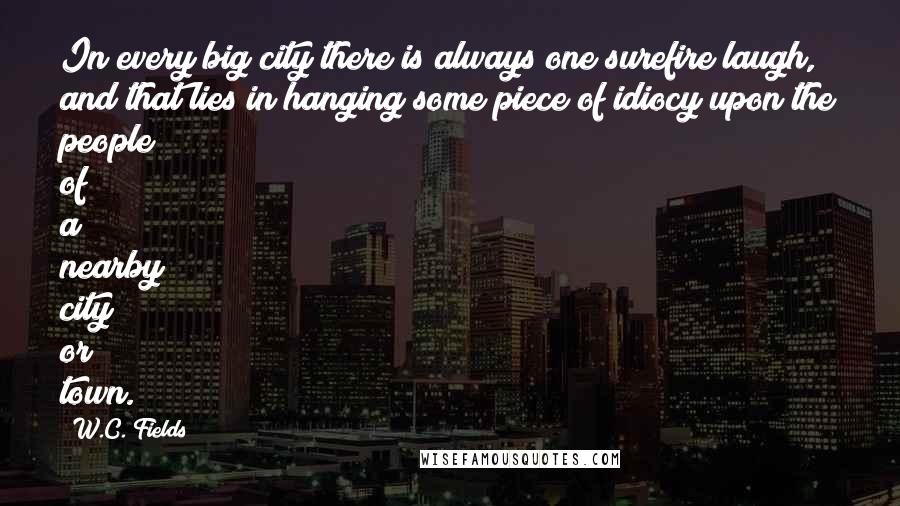 W.C. Fields Quotes: In every big city there is always one surefire laugh, and that lies in hanging some piece of idiocy upon the people of a nearby city or town.