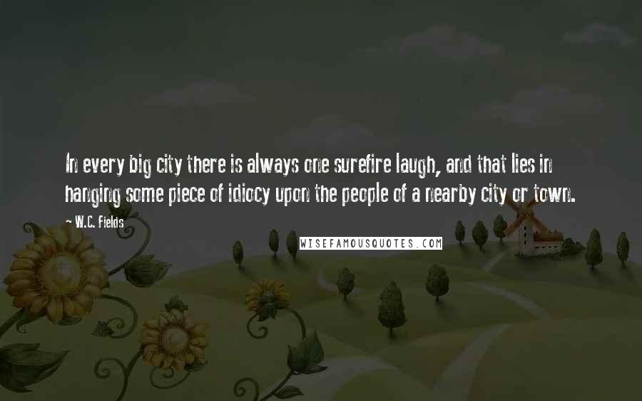 W.C. Fields Quotes: In every big city there is always one surefire laugh, and that lies in hanging some piece of idiocy upon the people of a nearby city or town.