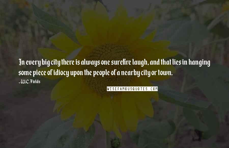 W.C. Fields Quotes: In every big city there is always one surefire laugh, and that lies in hanging some piece of idiocy upon the people of a nearby city or town.