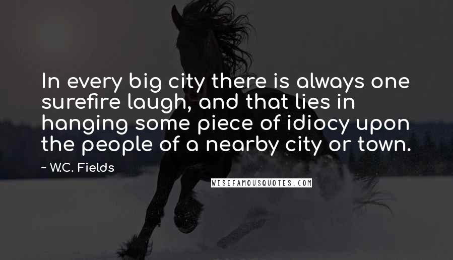 W.C. Fields Quotes: In every big city there is always one surefire laugh, and that lies in hanging some piece of idiocy upon the people of a nearby city or town.