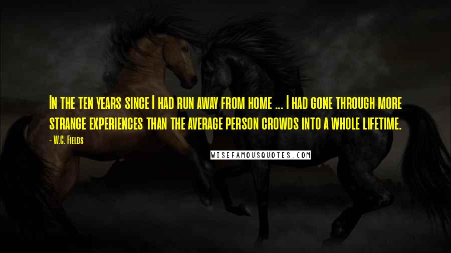 W.C. Fields Quotes: In the ten years since I had run away from home ... I had gone through more strange experiences than the average person crowds into a whole lifetime.