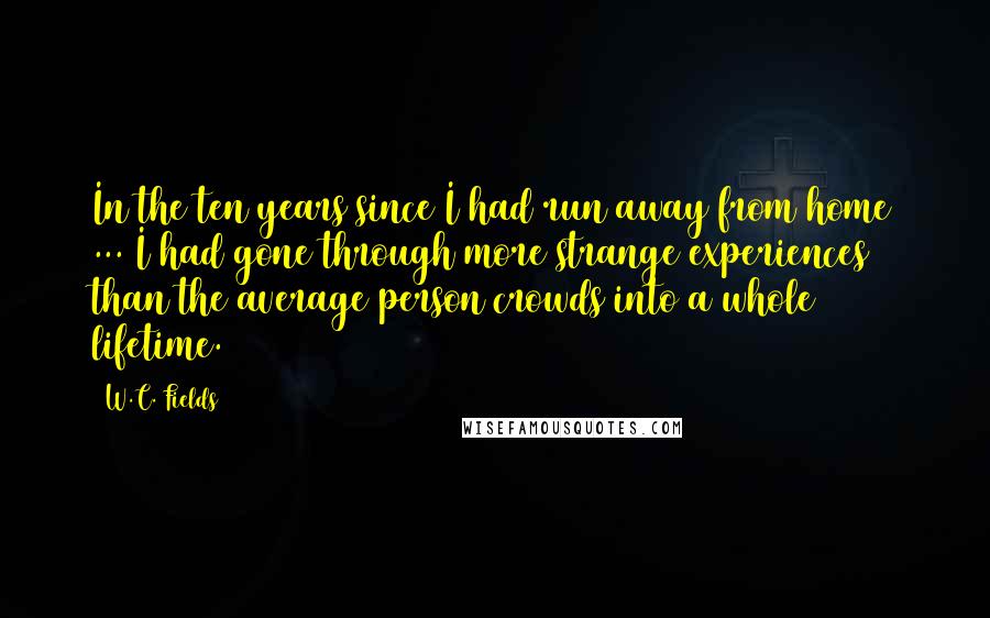 W.C. Fields Quotes: In the ten years since I had run away from home ... I had gone through more strange experiences than the average person crowds into a whole lifetime.