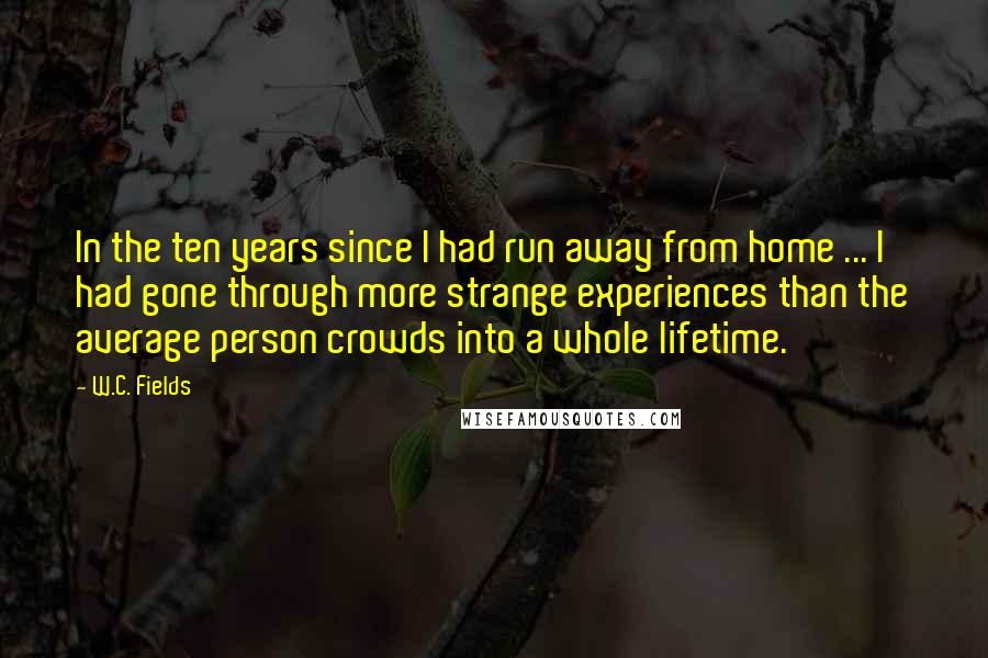 W.C. Fields Quotes: In the ten years since I had run away from home ... I had gone through more strange experiences than the average person crowds into a whole lifetime.