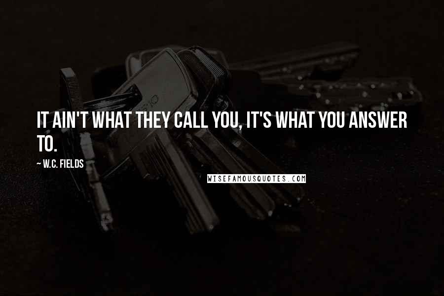 W.C. Fields Quotes: It ain't what they call you, it's what you answer to.