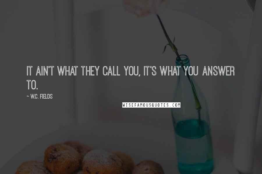 W.C. Fields Quotes: It ain't what they call you, it's what you answer to.