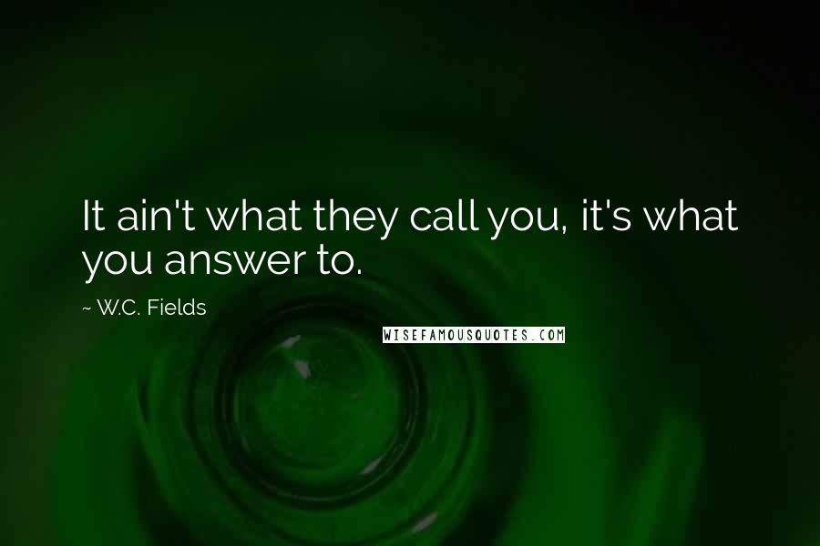 W.C. Fields Quotes: It ain't what they call you, it's what you answer to.