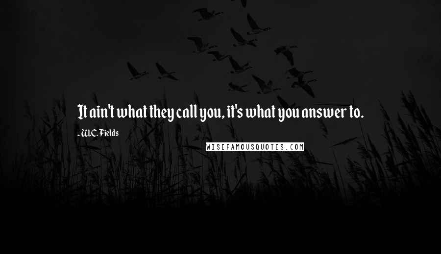 W.C. Fields Quotes: It ain't what they call you, it's what you answer to.