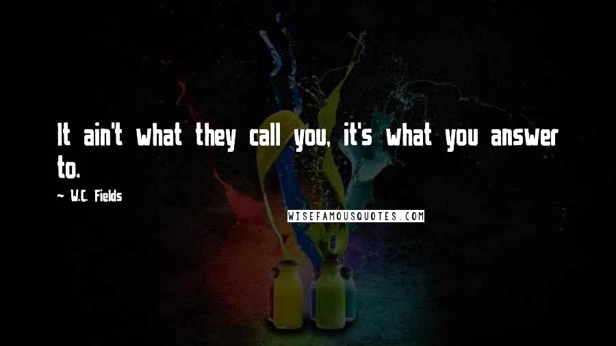 W.C. Fields Quotes: It ain't what they call you, it's what you answer to.