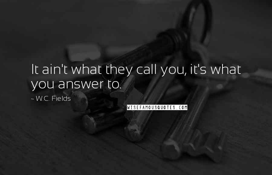 W.C. Fields Quotes: It ain't what they call you, it's what you answer to.