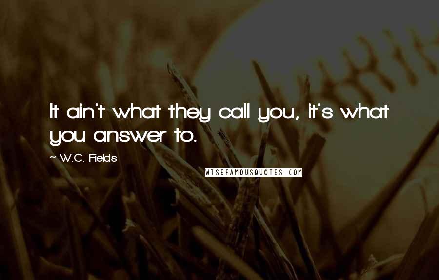 W.C. Fields Quotes: It ain't what they call you, it's what you answer to.