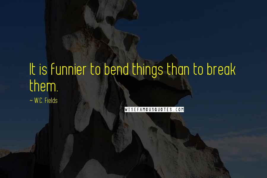 W.C. Fields Quotes: It is funnier to bend things than to break them.