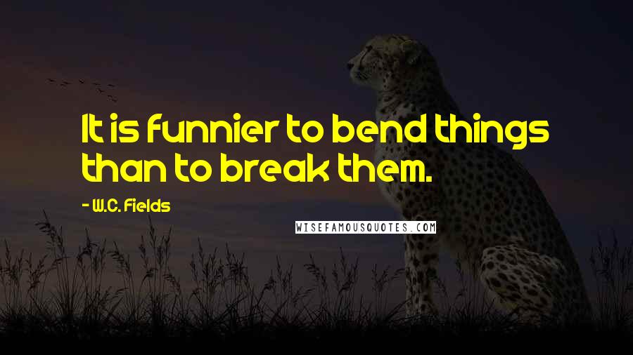 W.C. Fields Quotes: It is funnier to bend things than to break them.