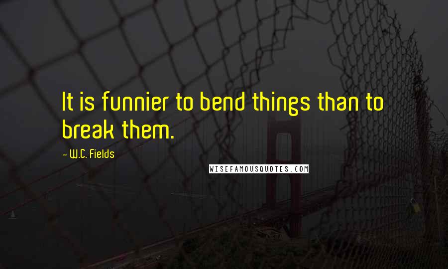 W.C. Fields Quotes: It is funnier to bend things than to break them.