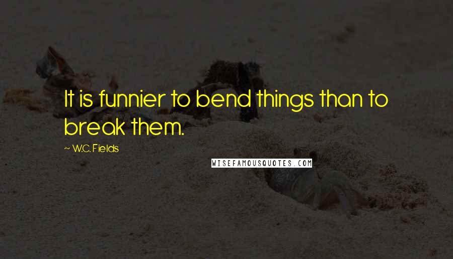 W.C. Fields Quotes: It is funnier to bend things than to break them.
