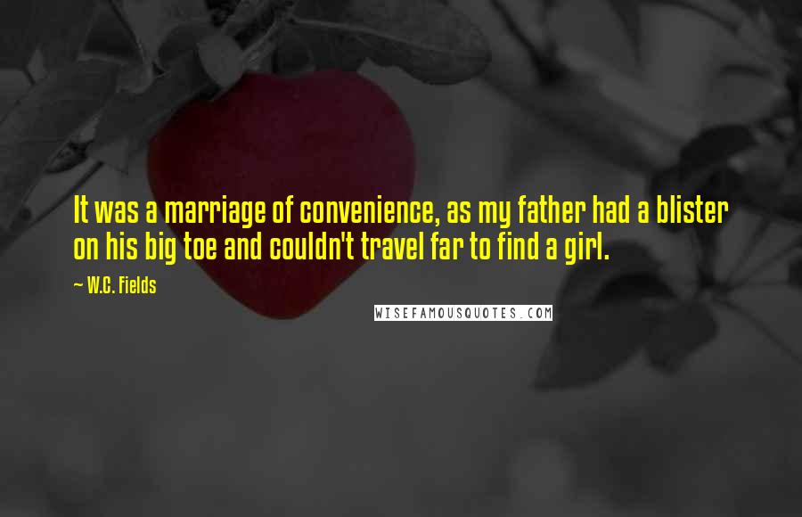 W.C. Fields Quotes: It was a marriage of convenience, as my father had a blister on his big toe and couldn't travel far to find a girl.