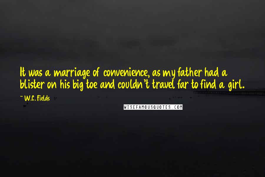 W.C. Fields Quotes: It was a marriage of convenience, as my father had a blister on his big toe and couldn't travel far to find a girl.