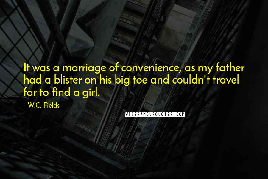 W.C. Fields Quotes: It was a marriage of convenience, as my father had a blister on his big toe and couldn't travel far to find a girl.