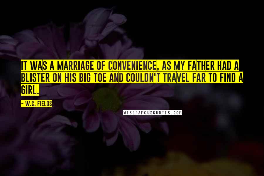 W.C. Fields Quotes: It was a marriage of convenience, as my father had a blister on his big toe and couldn't travel far to find a girl.