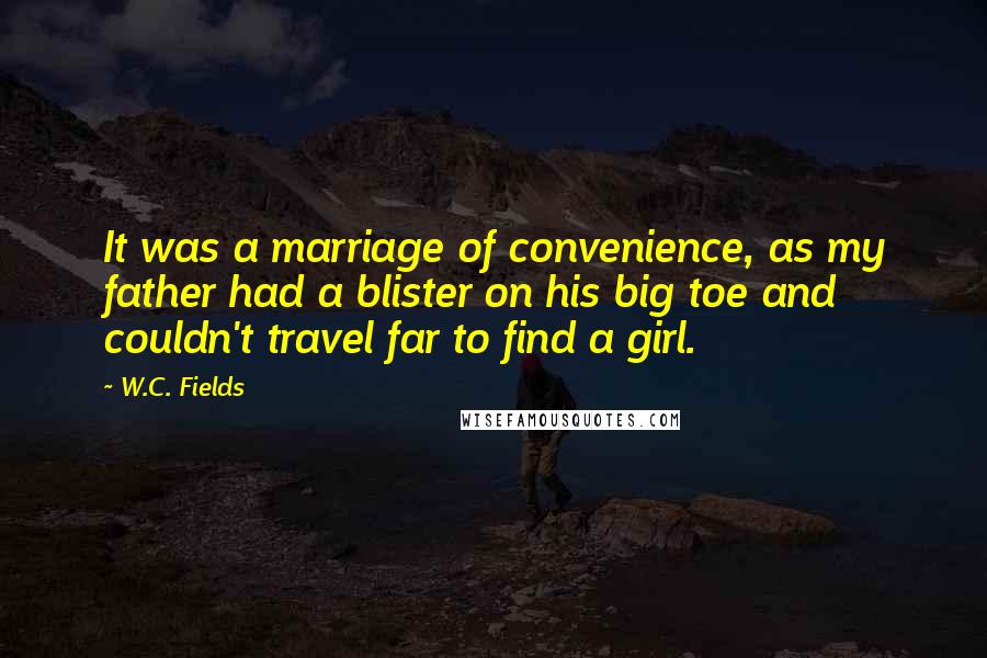 W.C. Fields Quotes: It was a marriage of convenience, as my father had a blister on his big toe and couldn't travel far to find a girl.