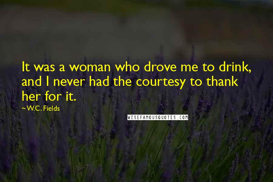 W.C. Fields Quotes: It was a woman who drove me to drink, and I never had the courtesy to thank her for it.