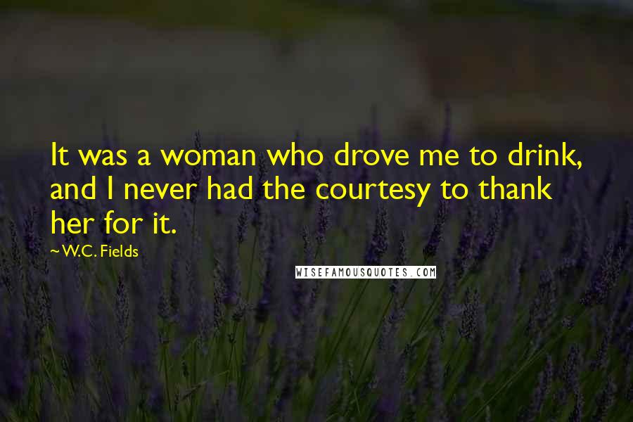 W.C. Fields Quotes: It was a woman who drove me to drink, and I never had the courtesy to thank her for it.