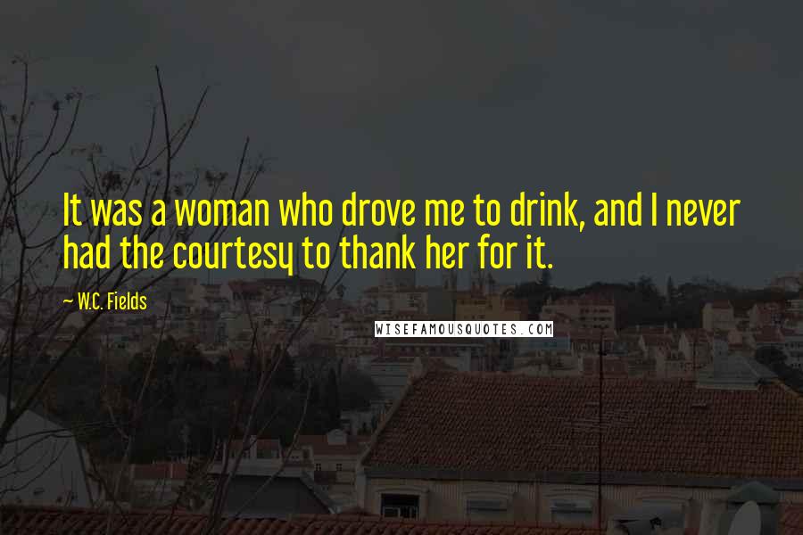 W.C. Fields Quotes: It was a woman who drove me to drink, and I never had the courtesy to thank her for it.