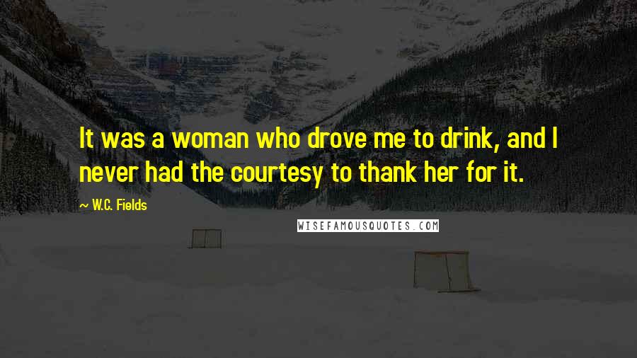 W.C. Fields Quotes: It was a woman who drove me to drink, and I never had the courtesy to thank her for it.