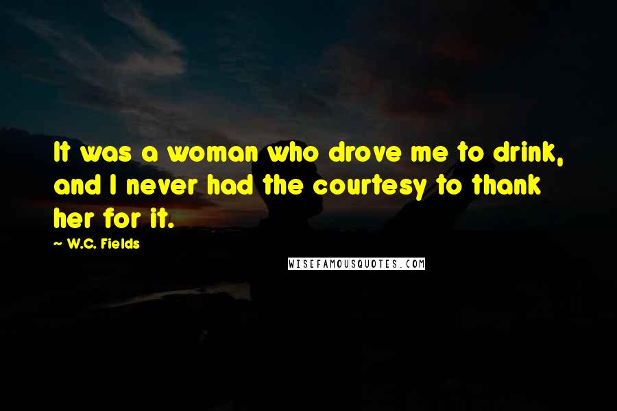 W.C. Fields Quotes: It was a woman who drove me to drink, and I never had the courtesy to thank her for it.