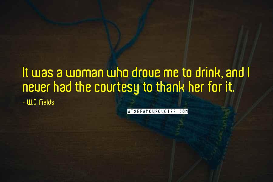 W.C. Fields Quotes: It was a woman who drove me to drink, and I never had the courtesy to thank her for it.