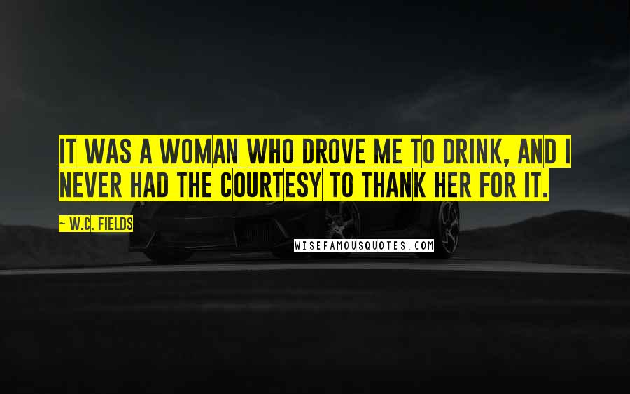 W.C. Fields Quotes: It was a woman who drove me to drink, and I never had the courtesy to thank her for it.