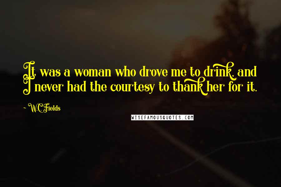 W.C. Fields Quotes: It was a woman who drove me to drink, and I never had the courtesy to thank her for it.