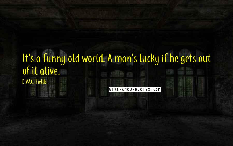 W.C. Fields Quotes: It's a funny old world. A man's lucky if he gets out of it alive.