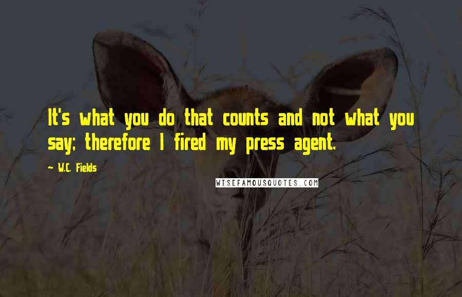 W.C. Fields Quotes: It's what you do that counts and not what you say; therefore I fired my press agent.