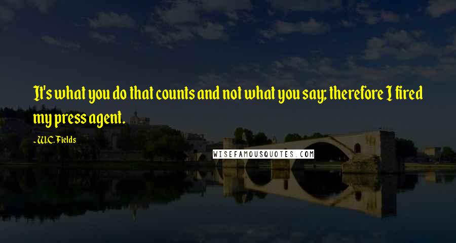 W.C. Fields Quotes: It's what you do that counts and not what you say; therefore I fired my press agent.