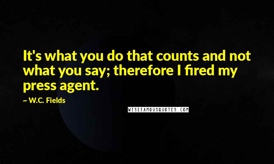 W.C. Fields Quotes: It's what you do that counts and not what you say; therefore I fired my press agent.