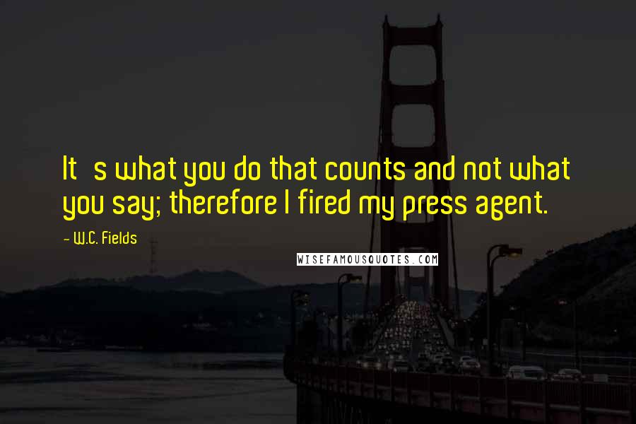 W.C. Fields Quotes: It's what you do that counts and not what you say; therefore I fired my press agent.