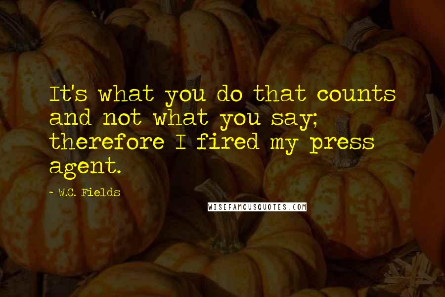 W.C. Fields Quotes: It's what you do that counts and not what you say; therefore I fired my press agent.