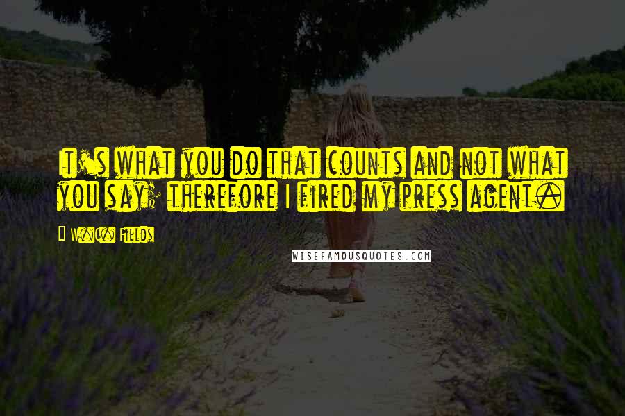 W.C. Fields Quotes: It's what you do that counts and not what you say; therefore I fired my press agent.
