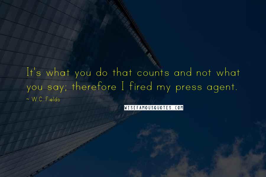 W.C. Fields Quotes: It's what you do that counts and not what you say; therefore I fired my press agent.