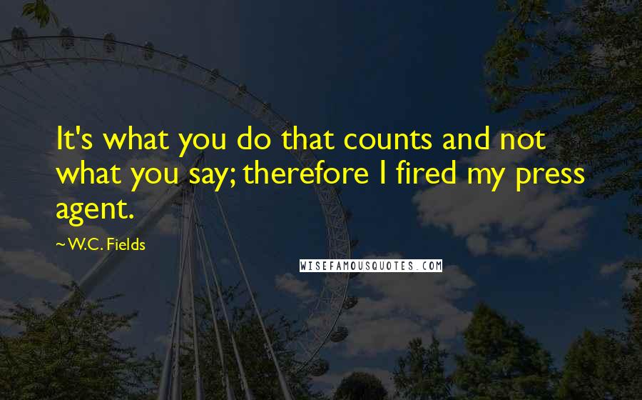 W.C. Fields Quotes: It's what you do that counts and not what you say; therefore I fired my press agent.