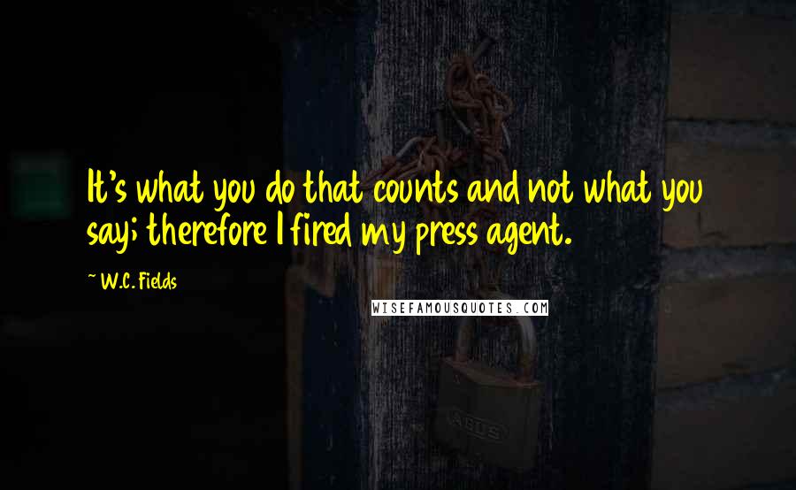 W.C. Fields Quotes: It's what you do that counts and not what you say; therefore I fired my press agent.