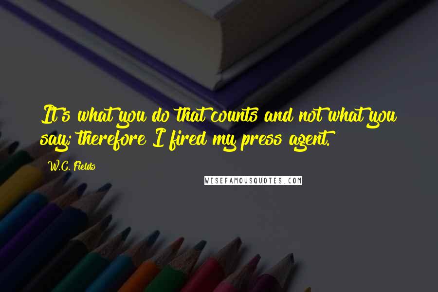 W.C. Fields Quotes: It's what you do that counts and not what you say; therefore I fired my press agent.