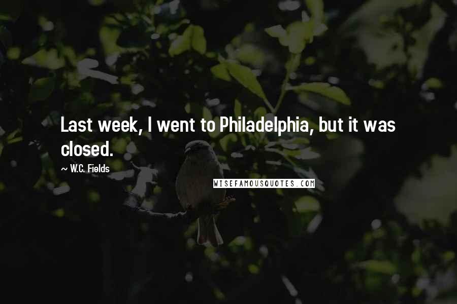 W.C. Fields Quotes: Last week, I went to Philadelphia, but it was closed.