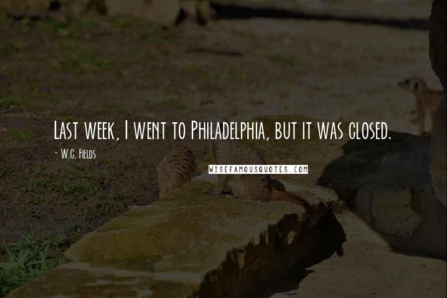 W.C. Fields Quotes: Last week, I went to Philadelphia, but it was closed.