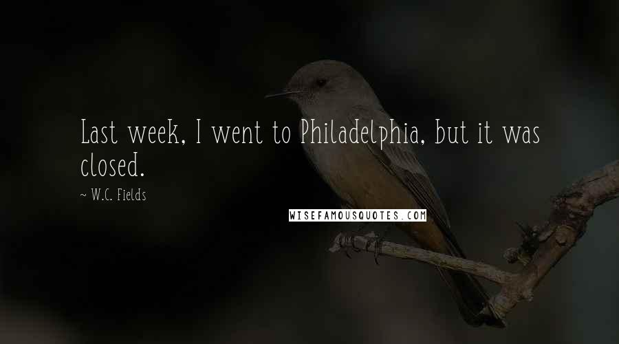 W.C. Fields Quotes: Last week, I went to Philadelphia, but it was closed.