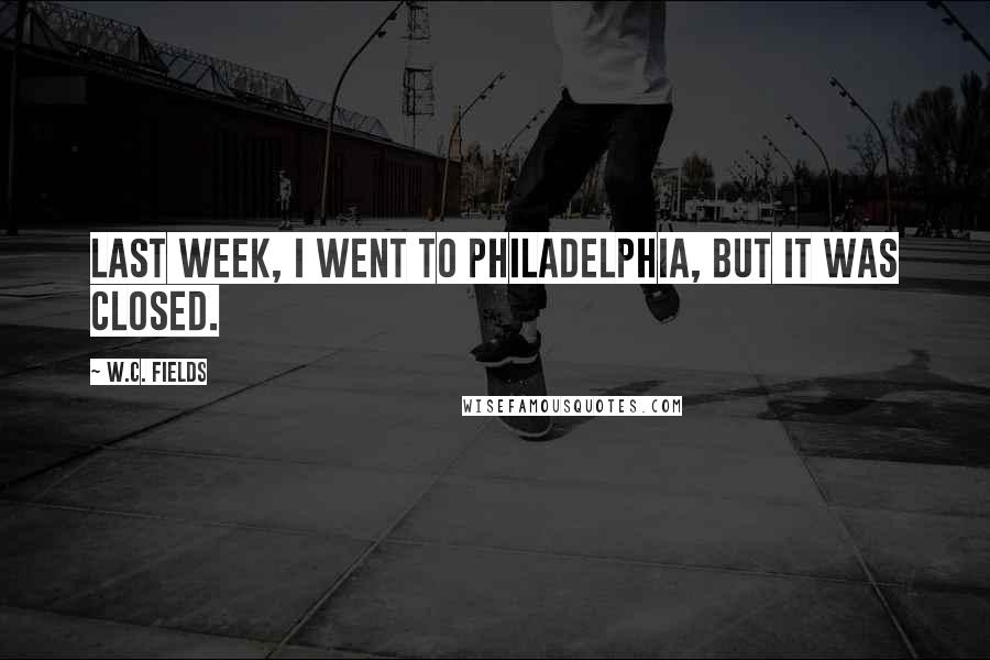 W.C. Fields Quotes: Last week, I went to Philadelphia, but it was closed.