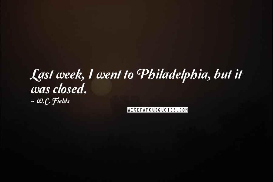 W.C. Fields Quotes: Last week, I went to Philadelphia, but it was closed.
