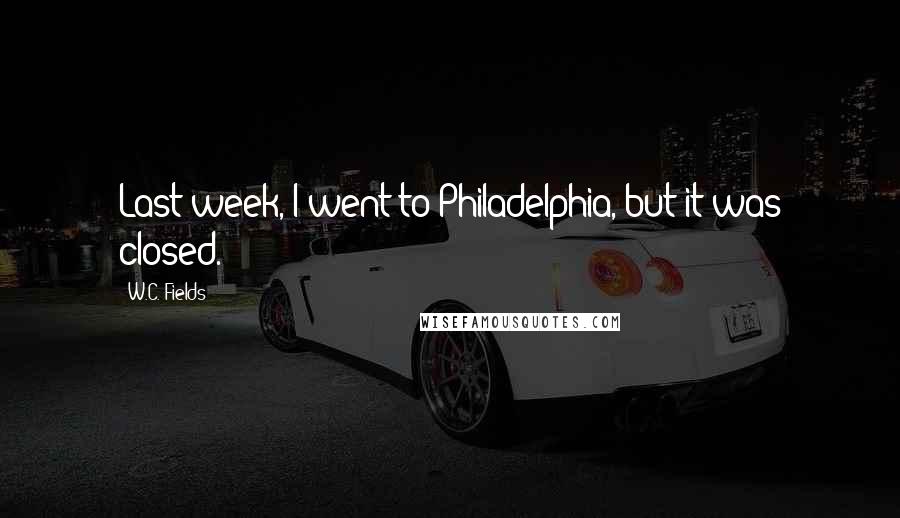 W.C. Fields Quotes: Last week, I went to Philadelphia, but it was closed.